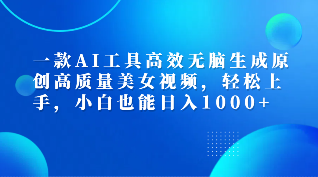 一款AI工具高效无脑生成原创高质量美女视频，轻松上手，小白也能日入1000+-齐力副业