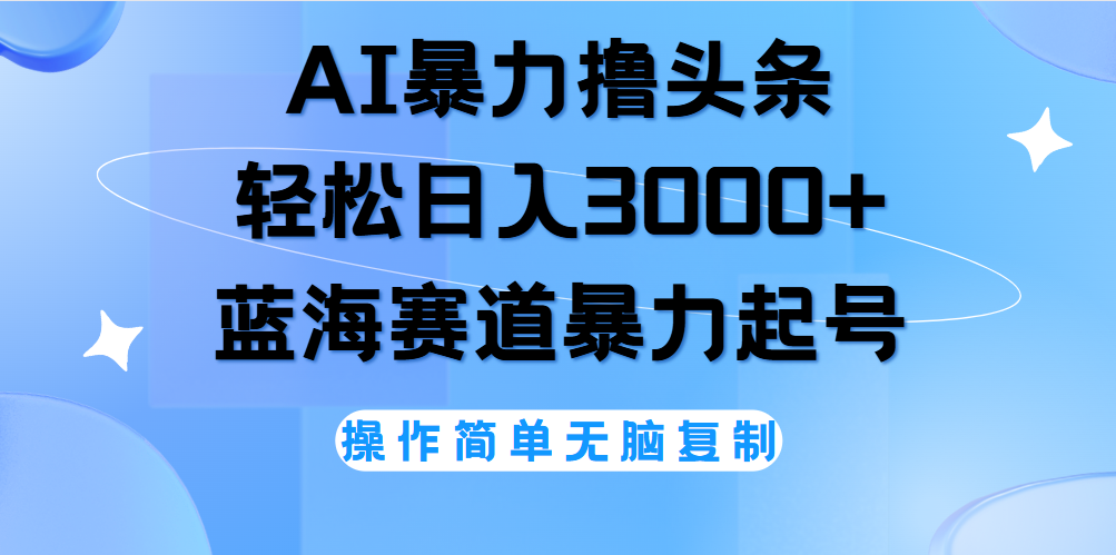 AI撸头条，当天起号，第二天见收益，轻松日入3000+无脑操作。-齐力副业