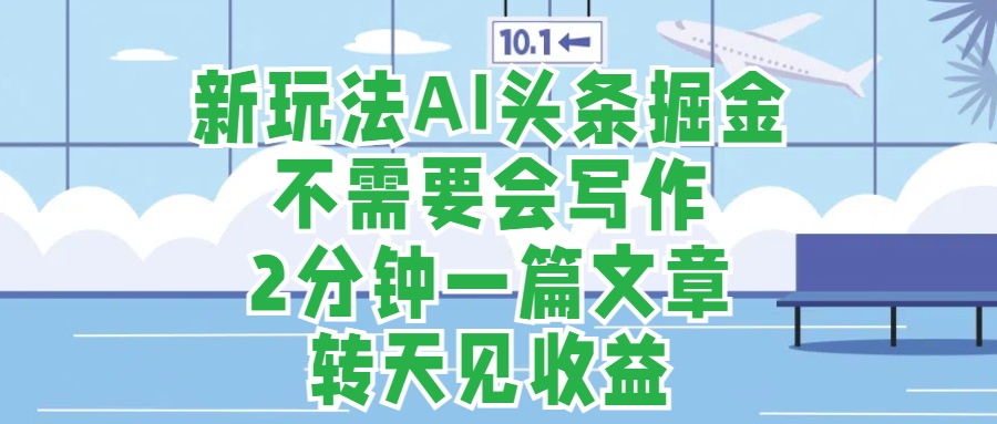 新玩法AI头条掘金，顺应大局总不会错，2分钟一篇原创文章，不需要会写作，AI自动生成，转天见收益，长久可操作，小白直接上手毫无压力-齐力副业