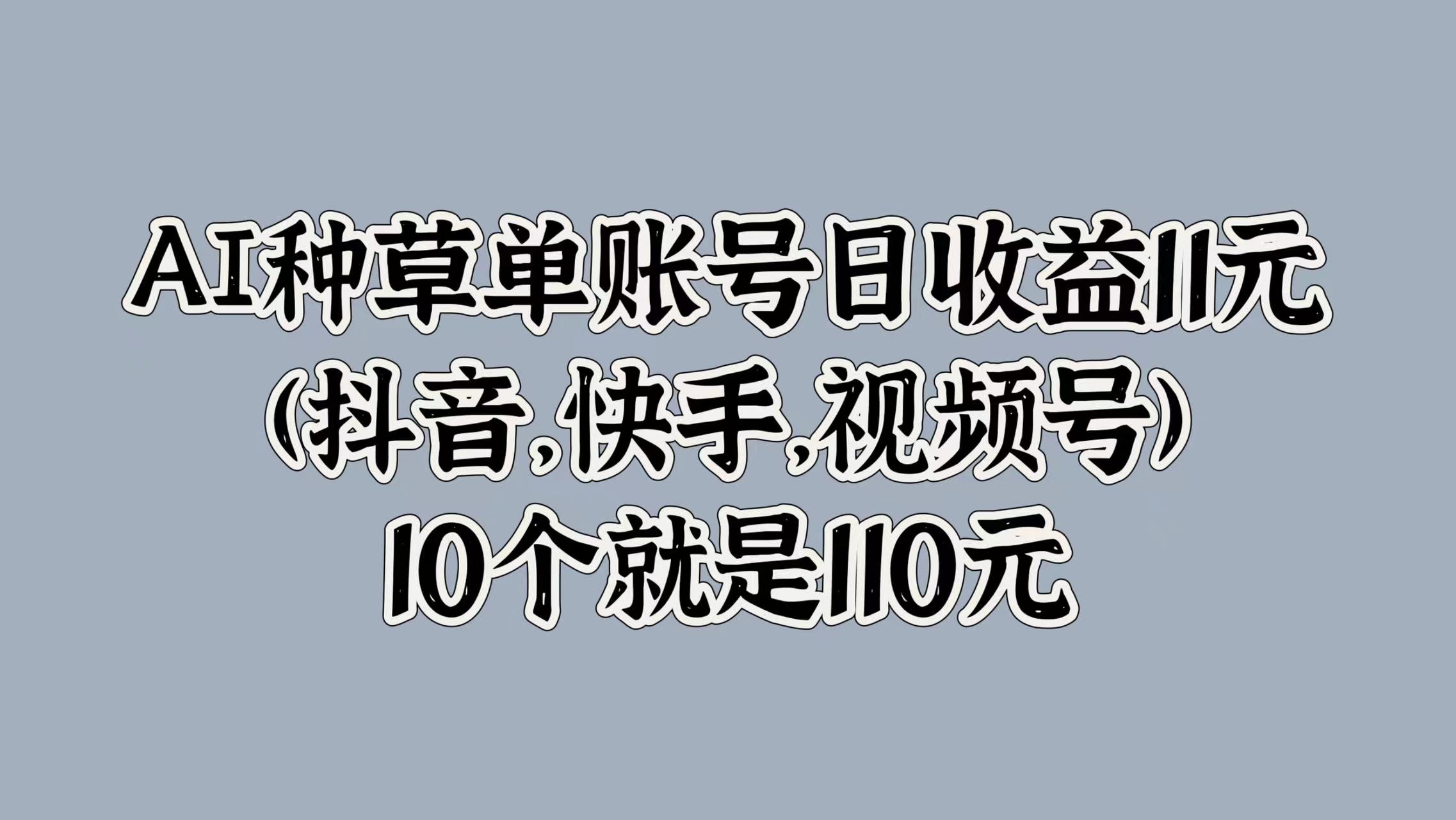 AI种草单账号日收益11元(抖音，快手，视频号)，10个就是110元-齐力副业