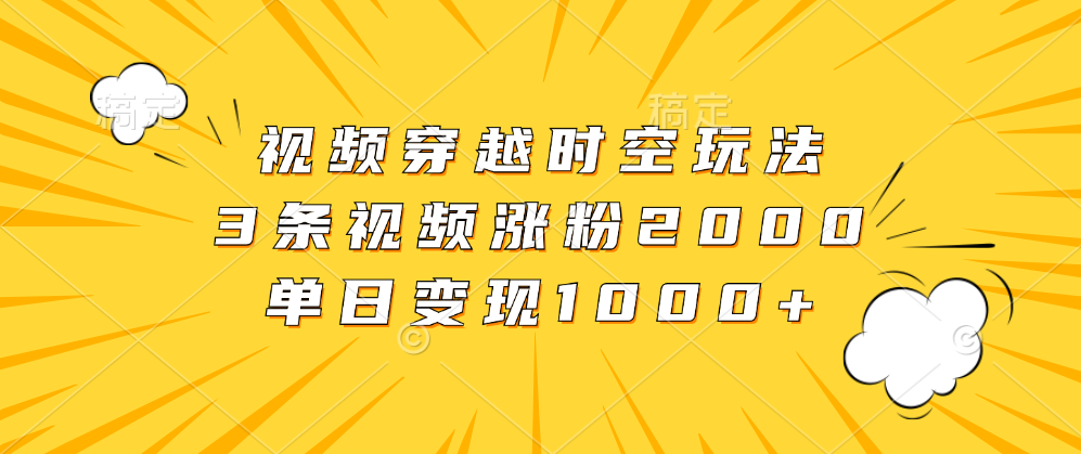 视频穿越时空玩法，3条视频涨粉2000，单日变现1000+-齐力副业