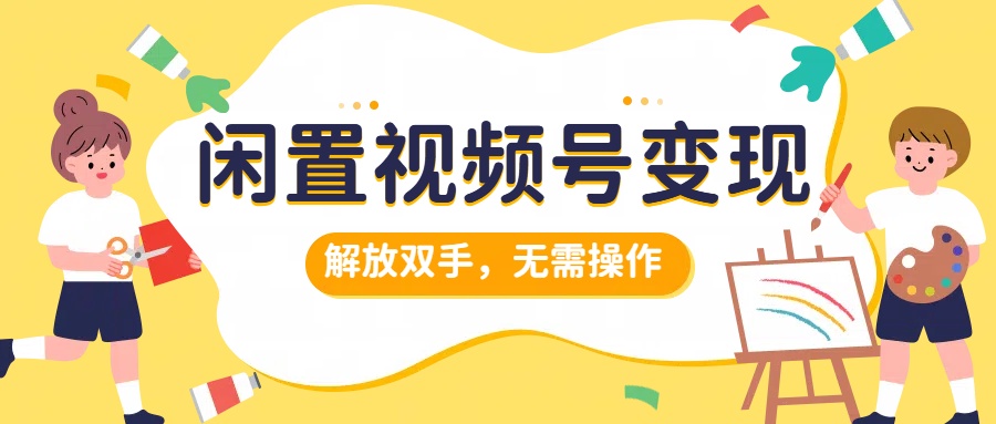 闲置视频号变现，搞钱项目再升级，解放双手，无需操作，最高单日500+-齐力副业