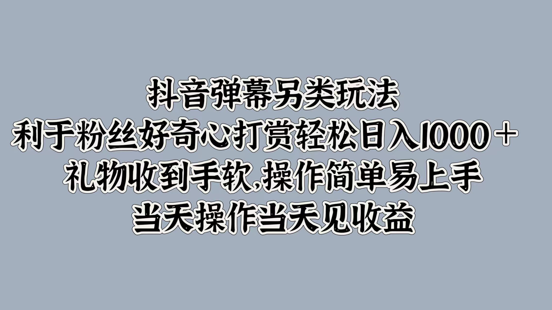 抖音弹幕另类玩法，利于粉丝好奇心打赏轻松日入1000＋ 礼物收到手软，操作简单易上手，当天操作当天见收益-齐力副业