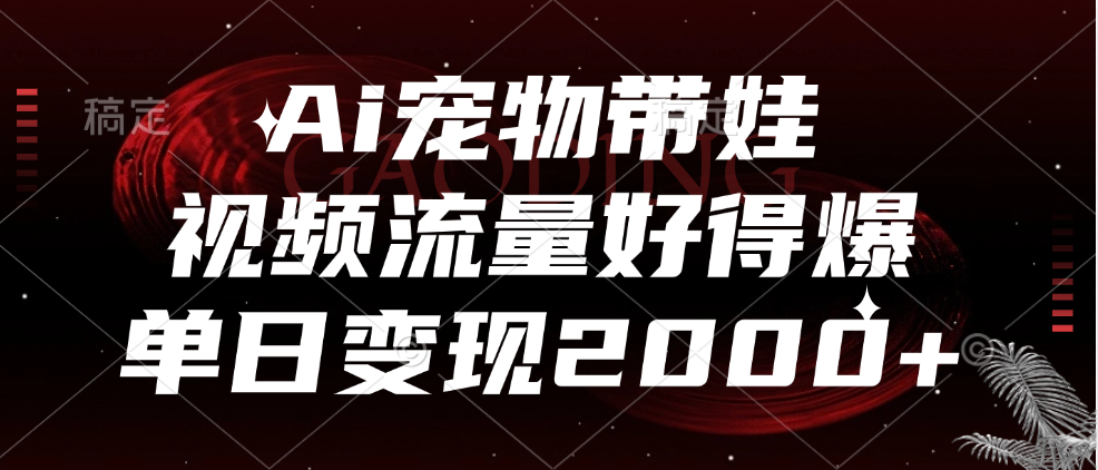 Ai宠物带娃，视频流量好得爆，单日变现2000+-齐力副业