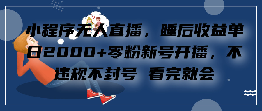 小程序无人直播，零粉新号开播，不违规不封号 看完就会+睡后收益单日2000-齐力副业