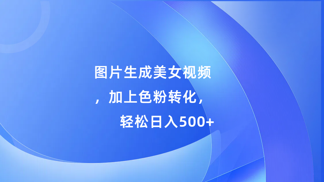 图片生成美女视频，加上s粉转化，轻松日入500+-齐力副业