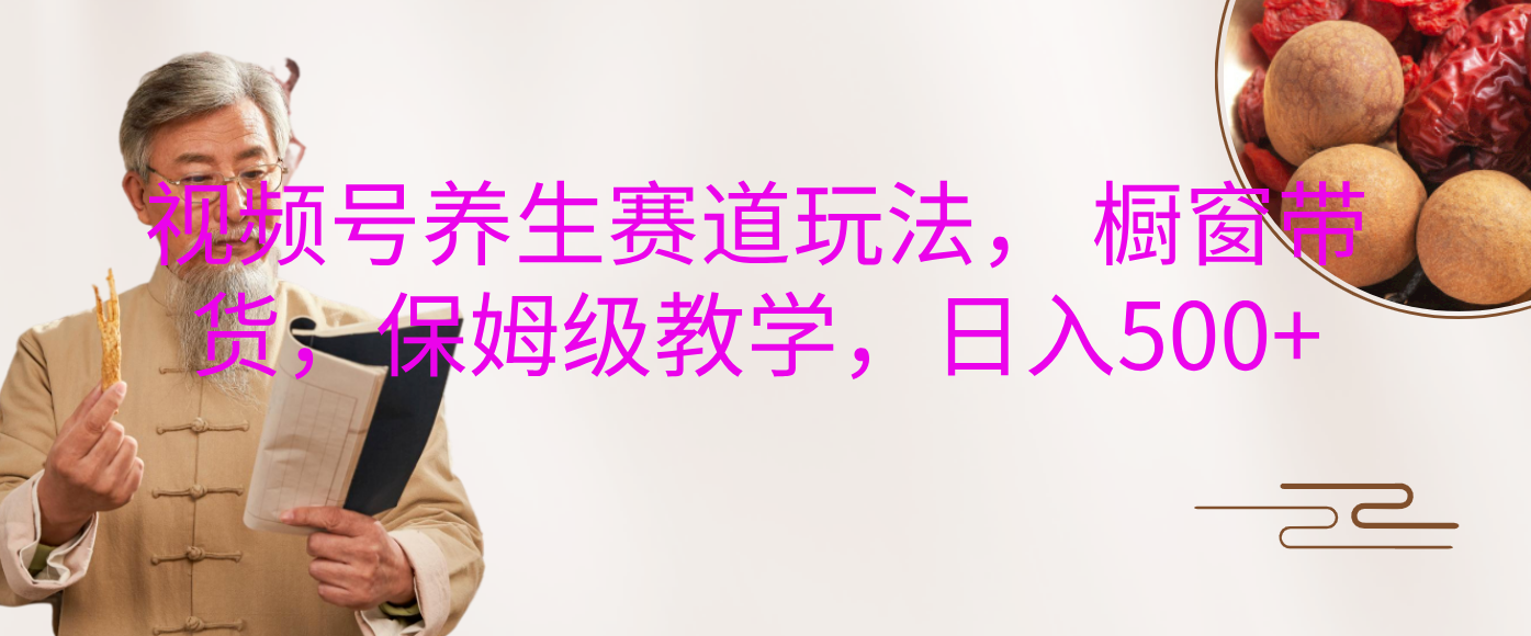 视频号养生赛道玩法， 橱窗带货，保姆级教学，日入500+-齐力副业