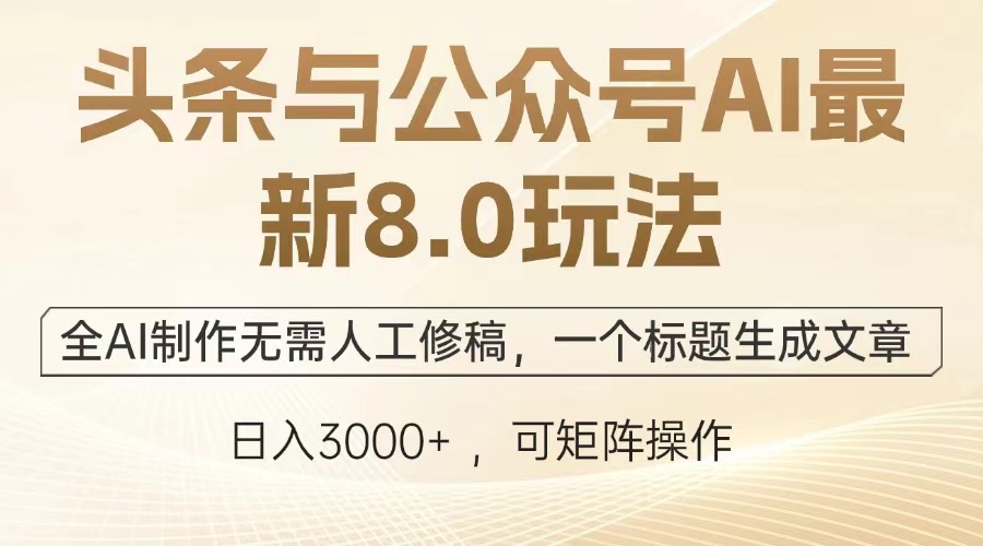 头条与公众号AI最新8.0玩法，全AI制作无需人工修稿，一个标题生成文章，日入3000+-齐力副业
