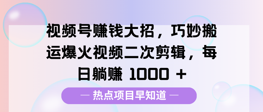 视频号赚钱大招，巧妙搬运爆火视频二次剪辑，每日躺赚 1000 +-齐力副业
