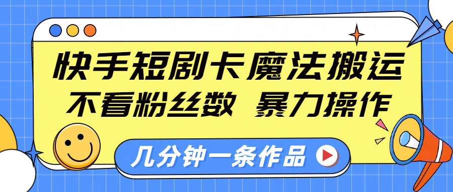 快手短剧卡魔法搬运，不看粉丝数，暴力操作，几分钟一条作品，小白也能快速上手！-齐力副业