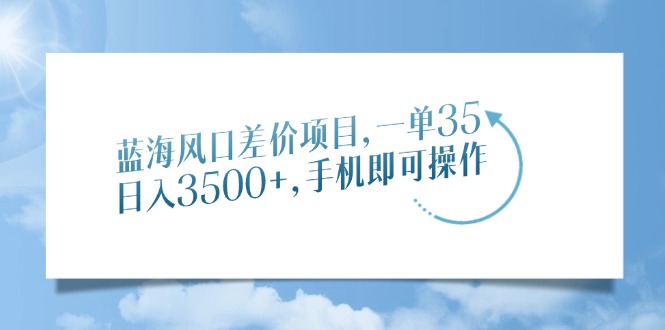 蓝海风口差价项目，一单35，日入3500+，手机即可操作-齐力副业