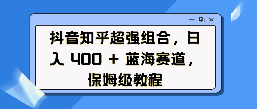 抖音知乎超强组合，日入 400 + 蓝海赛道，保姆级教程-齐力副业