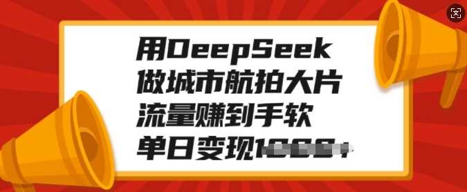 用DeepSeek做城市航拍大片，流量赚到手软，单日变现多张-齐力副业