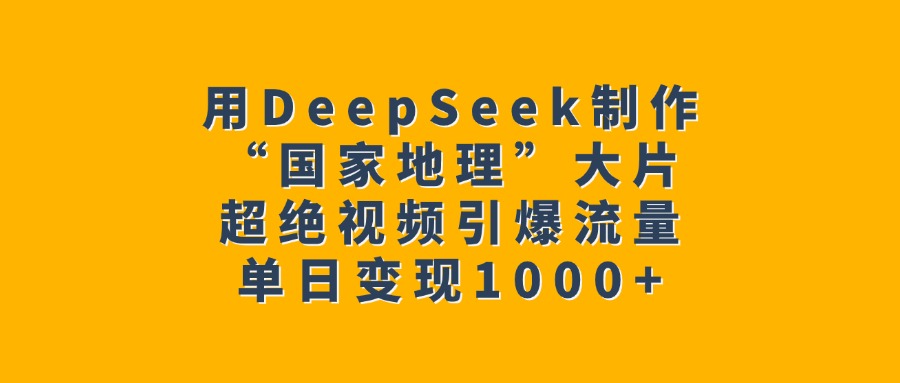 用DeepSeek制作“国家地理”大片，超绝视频引爆流量，单日变现1000+-齐力副业