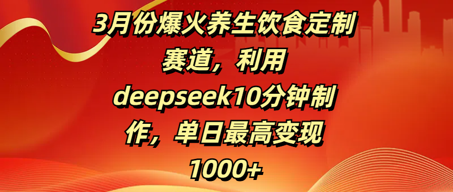 3月份爆火养生饮食定制赛道，利用deepseek10分钟制作，单日最高变现1000+-齐力副业