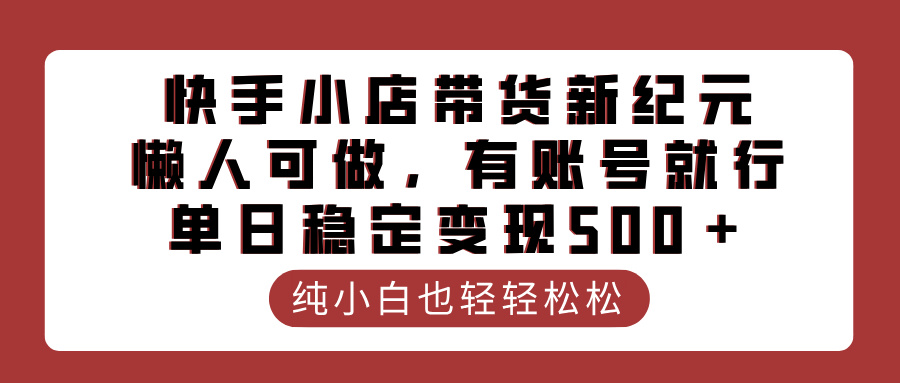 快手小店带货新纪元，懒人可做，有账号就行，单日稳定变现500＋-齐力副业