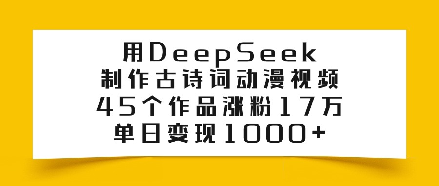 用DeepSeek制作古诗词动漫视频，45个作品涨粉17万，单日变现1000+-齐力副业