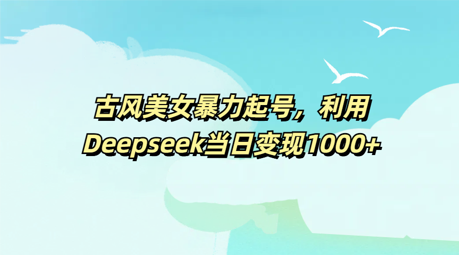 古风美女暴力起号，利用Deepseek当日变现1000+-齐力副业