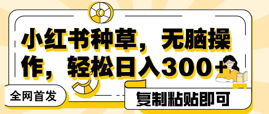 全网首发小红书种草，无脑操作，复制粘贴即可，轻松日入300+-齐力副业