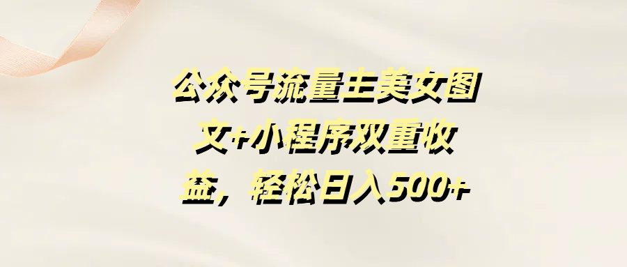 公众号流量主美女图文+小程序双重收益，轻松日入500+-齐力副业