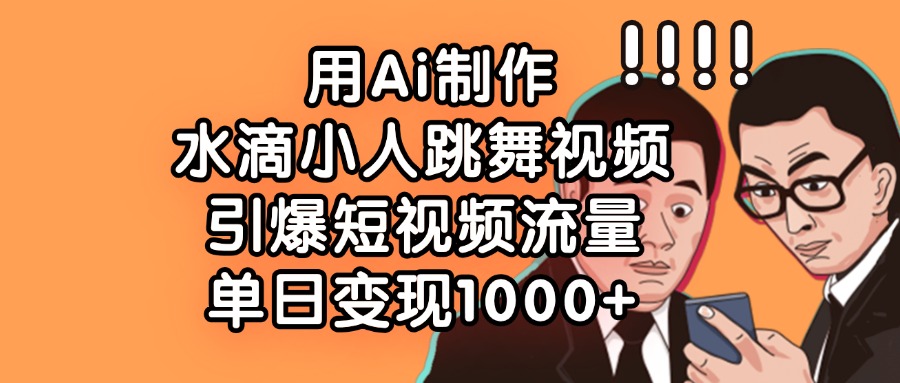 用Ai制作水滴小人跳舞视频，单日变现1000+，引爆短视频流量-齐力副业
