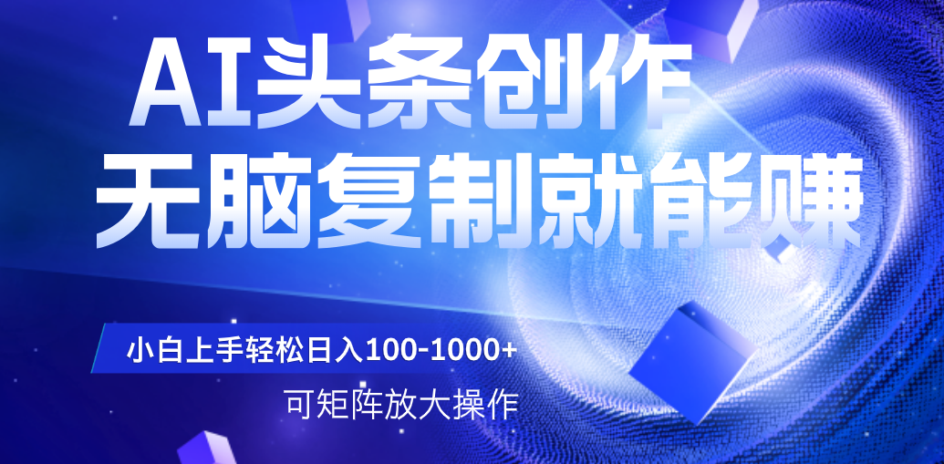 AI头条文章创作，无脑复制粘贴就能赚，小白轻松上手稳定日入100-1000+   可矩阵操作-齐力副业