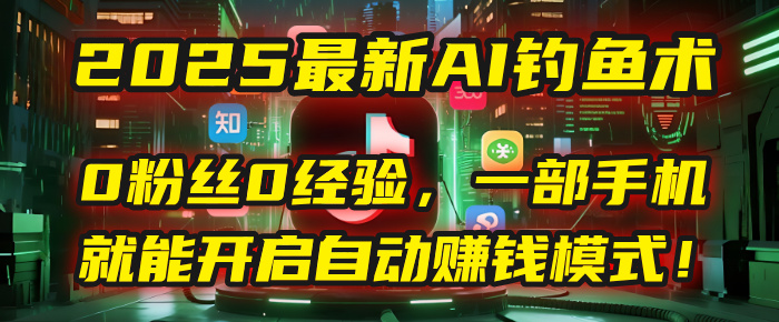 2025最新AI钓鱼术：0粉丝0经验，一部手机就能开启自动赚钱模式！-齐力副业