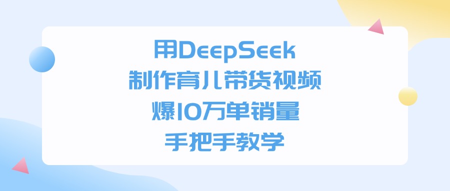 用DeepSeek制作育儿带货视频，手把手教学，爆10万单销量-齐力副业