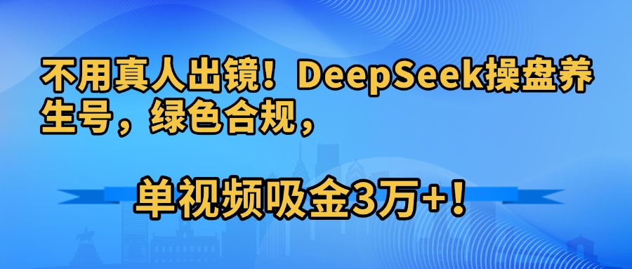 不用真人出镜！DeepSeek操盘养生号，绿色合规，单视频吸金3万+！-齐力副业