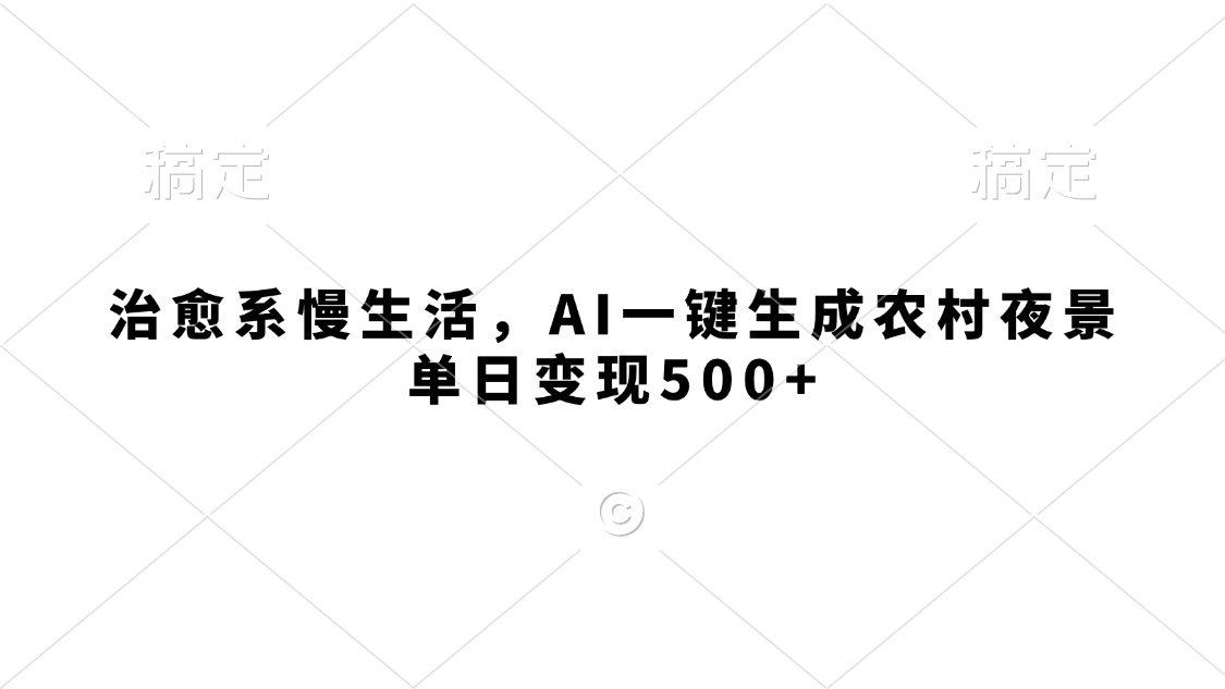 治愈系慢生活，AI一键生成农村夜景，单日变现500+-齐力副业