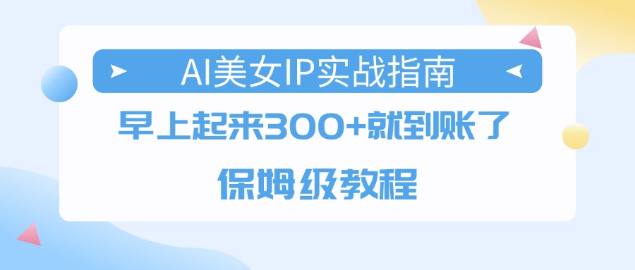 AI美女IP实战指南，早上起来300+就到账了，保姆级教程-齐力副业