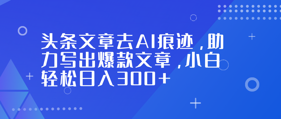 头条文章去AI痕迹，助力写出爆款文章，小白轻松日入300+-齐力副业
