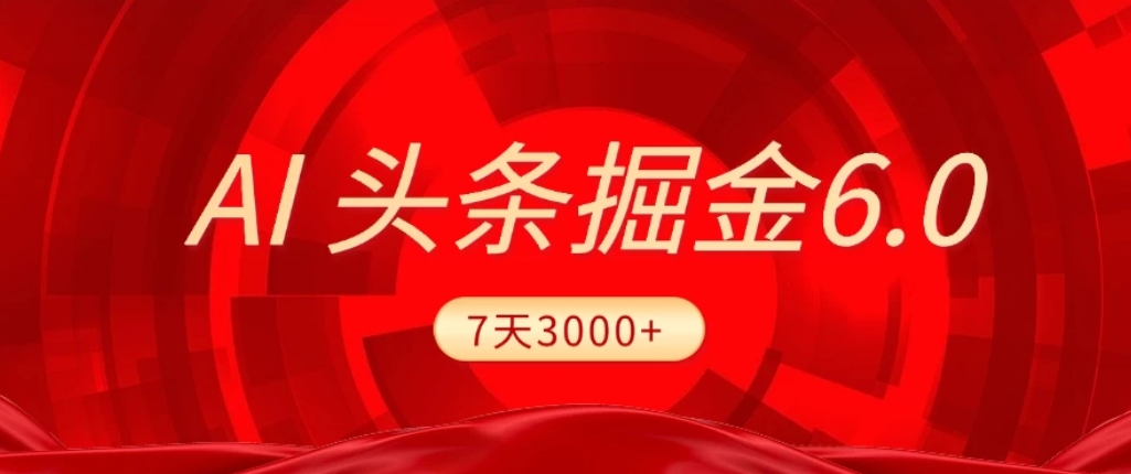 2026最新AI头条6.0，7天挣了3000+，操作很简单，小白可以照做（附详细教程）-齐力副业