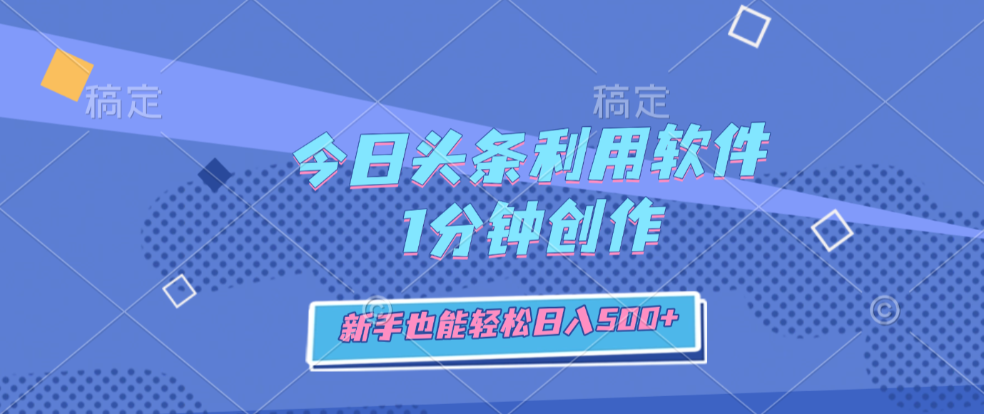 今日头条利用软件，1分钟创作，新手也能轻松日入500+-齐力副业