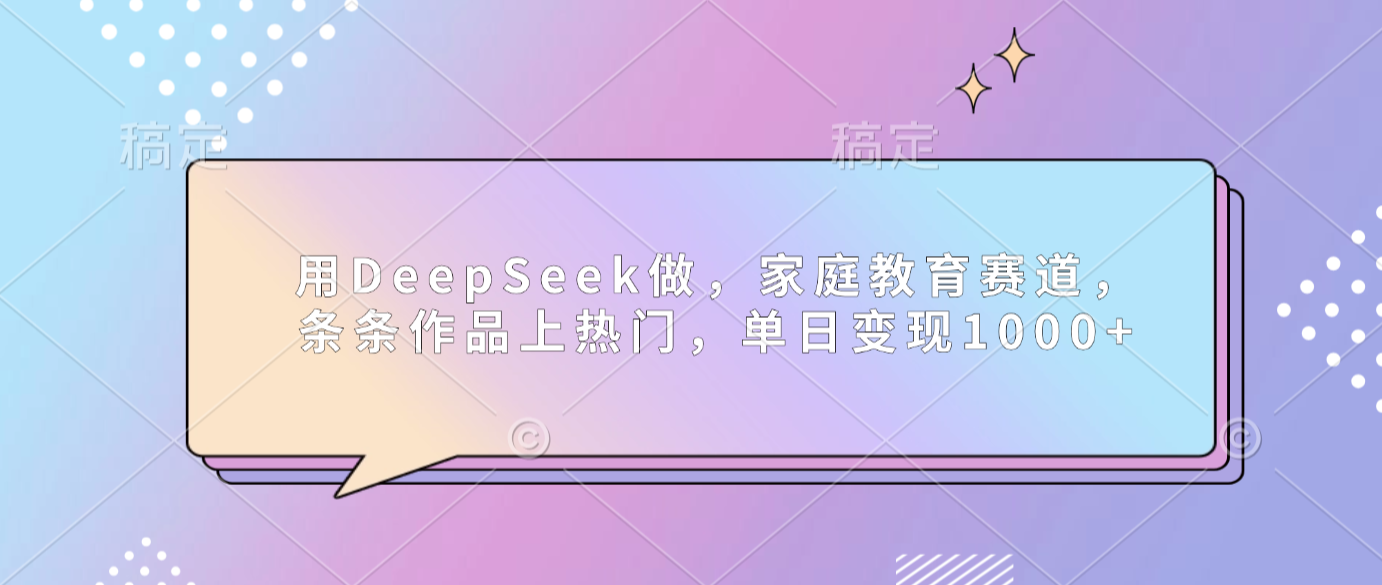 用DeepSeek做家庭教育赛道，条条作品上热门，单日可变现1000+-齐力副业