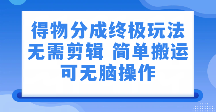 得物分成终极玩法，无需剪辑，只需上传视频即可-齐力副业