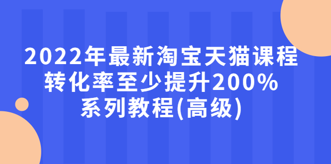 【副业项目3125期】2022年怎么让淘宝天猫转化率提高200%系列课程-齐力副业