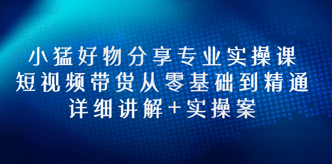 【副业项目3130期】小猛好物分享专业实操课，抖音短视频带货从入门到精通，详细讲解+实操案-齐力副业