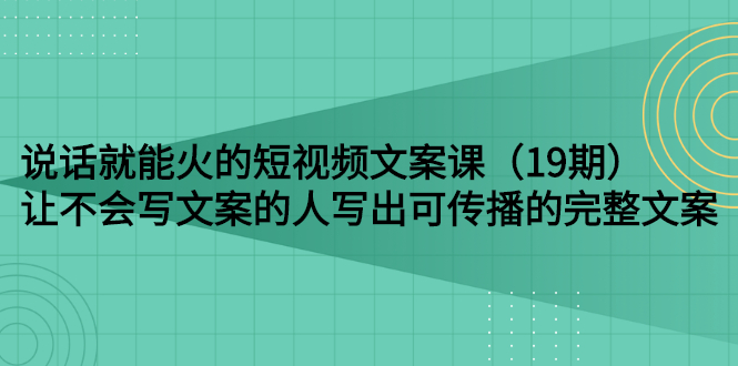【副业项目3143期】随便说就能火的短视频文案课：让不会写文案的人写出可传播的完整文案-齐力副业