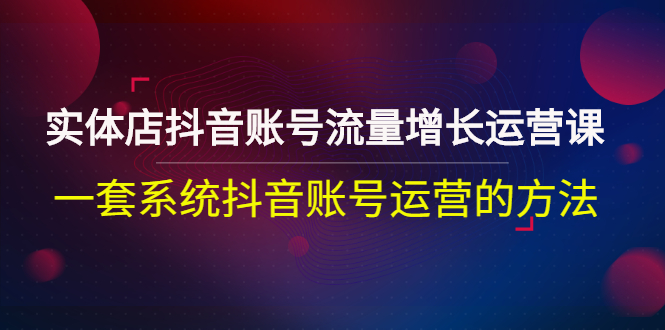 【副业项目3144期】实体店抖音账号流量增长运营课：零基础抖音账号运营实战课程-齐力副业