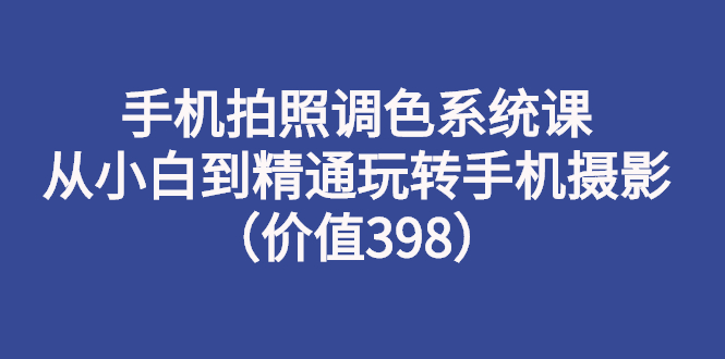 【副业项目3276期】手机拍照调色教程：从小白到精通玩转手机摄影-齐力副业