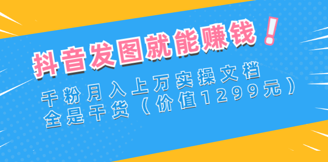 【副业项目3277期】抖音发图怎么赚钱：抖音千粉月入上万实操文档，全是干货-齐力副业