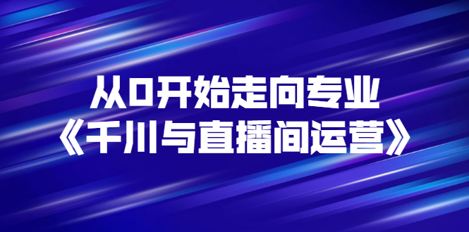 【副业项目3290期】从0开始学专业千川与直播间运营（巨量千川怎么投直播间）-齐力副业