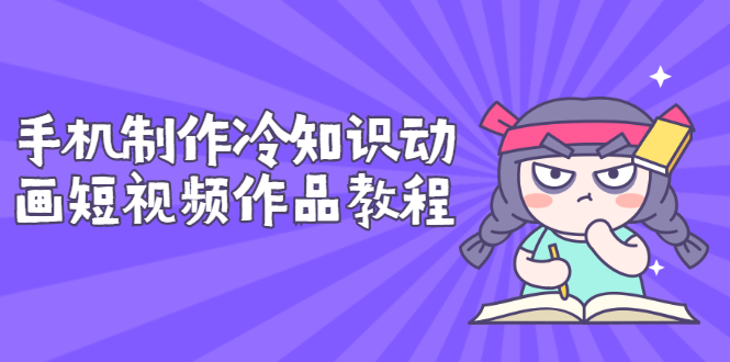 【副业项目3298期】手机制作冷知识动画短视频作品教程，新手也可以操作（冷知识类视频怎么制作）-齐力副业