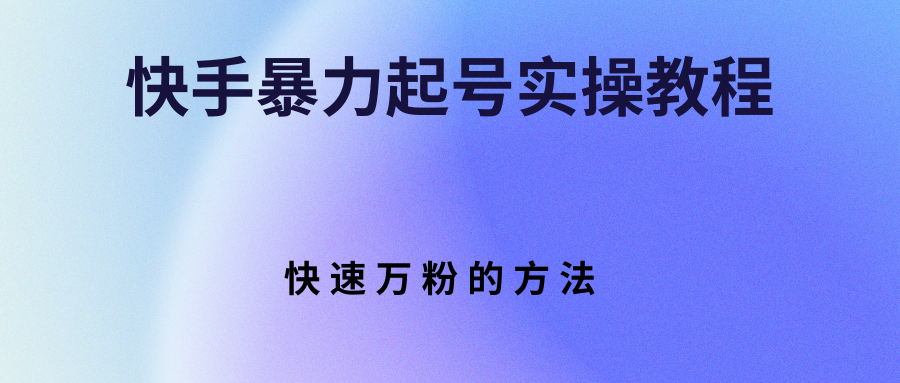 【副业项目3324期】快手暴力起号和快速万粉实操教程（快手怎么快速涨粉丝）-齐力副业