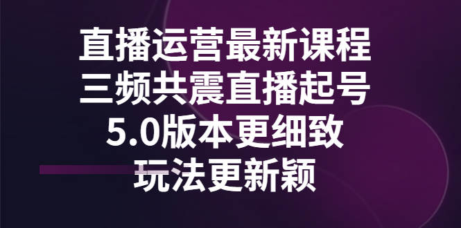 【副业项目3396期】直播运营最新课程，三频共震直播起号5.0版本（直播运营怎么做）-齐力副业