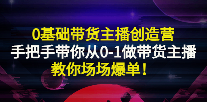 【副业项目3403期】0基础带货主播创造营：手把手带你从0-1做带货主播，教你场场爆单！-齐力副业
