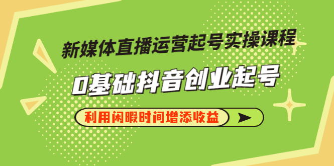 【副业项目3420期】新媒体直播运营起号实操课程（零基础学抖音视频教程）-齐力副业