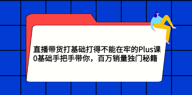 【副业项目3422期】直播带货打基础打得不能在牢的Plus课（零基础如何直播带货）-齐力副业