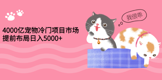 【副业项目3434期】4000亿宠物冷门赚钱项目，提前布局日入5000+【视频课程】-齐力副业